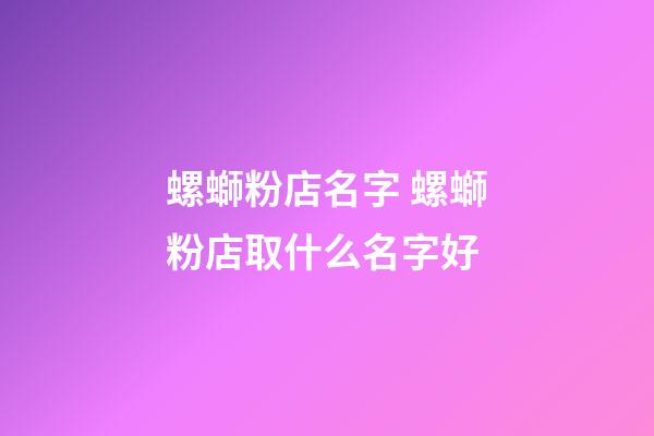 螺螄粉店名字 螺螄粉店取什么名字好-第1張-店鋪起名-玄機派